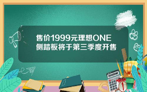 售价1999元理想ONE侧踏板将于第三季度开售