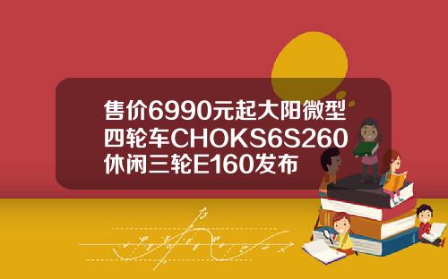 售价6990元起大阳微型四轮车CHOKS6S260休闲三轮E160发布