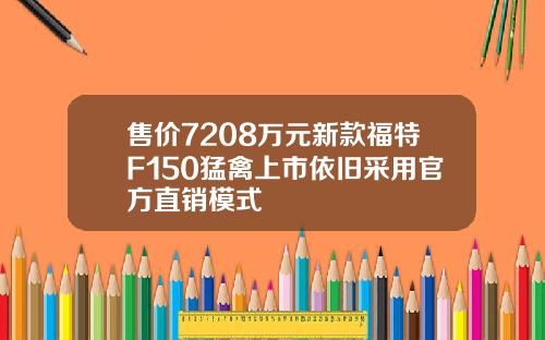 售价7208万元新款福特F150猛禽上市依旧采用官方直销模式