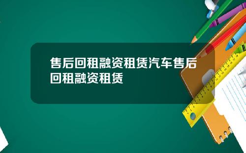 售后回租融资租赁汽车售后回租融资租赁