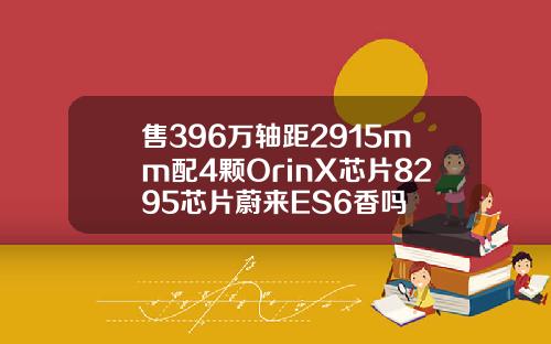 售396万轴距2915mm配4颗OrinX芯片8295芯片蔚来ES6香吗