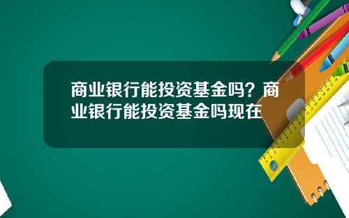 商业银行能投资基金吗？商业银行能投资基金吗现在