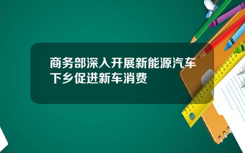 商务部深入开展新能源汽车下乡促进新车消费