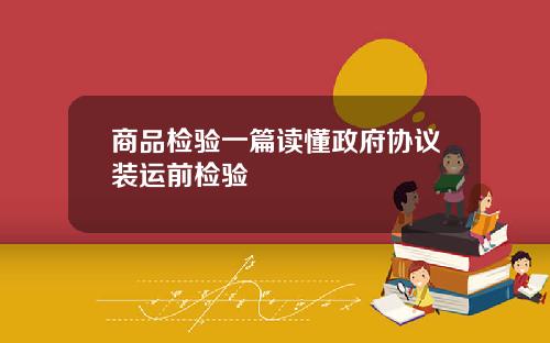 商品检验一篇读懂政府协议装运前检验