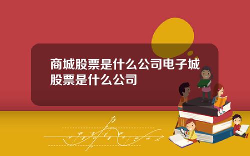 商城股票是什么公司电子城股票是什么公司