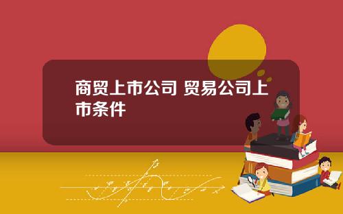 商贸上市公司 贸易公司上市条件
