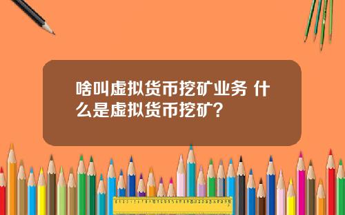 啥叫虚拟货币挖矿业务 什么是虚拟货币挖矿？