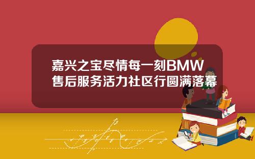 嘉兴之宝尽情每一刻BMW售后服务活力社区行圆满落幕