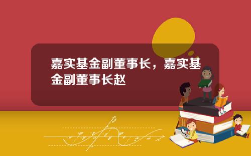 嘉实基金副董事长,嘉实基金副董事长赵