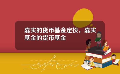 嘉实的货币基金定投，嘉实基金的货币基金