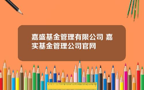 嘉盛基金管理有限公司 嘉实基金管理公司官网