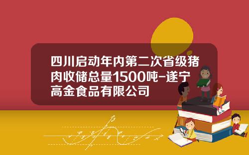四川启动年内第二次省级猪肉收储总量1500吨-遂宁高金食品有限公司