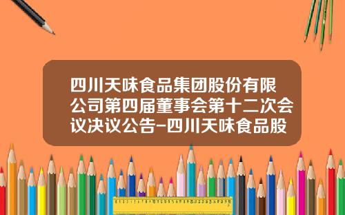 四川天味食品集团股份有限公司第四届董事会第十二次会议决议公告-四川天味食品股份有限公司电话