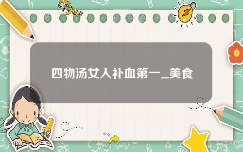 四物汤女人补血第一_美食