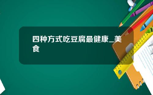 四种方式吃豆腐最健康_美食