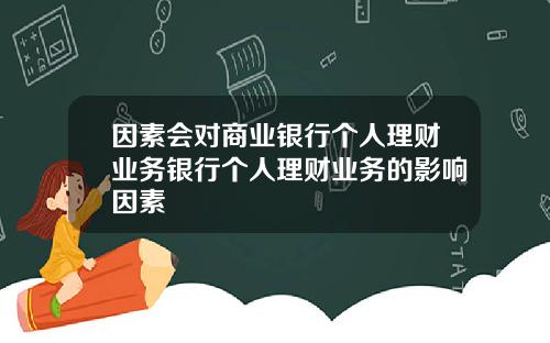 因素会对商业银行个人理财业务银行个人理财业务的影响因素