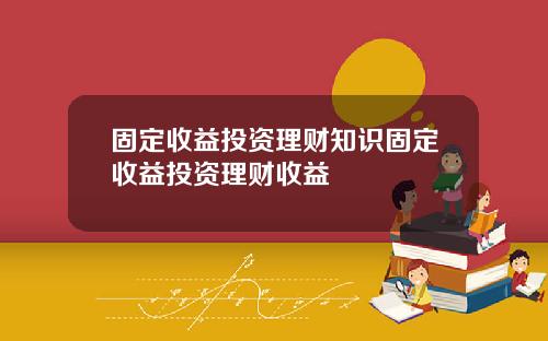 固定收益投资理财知识固定收益投资理财收益