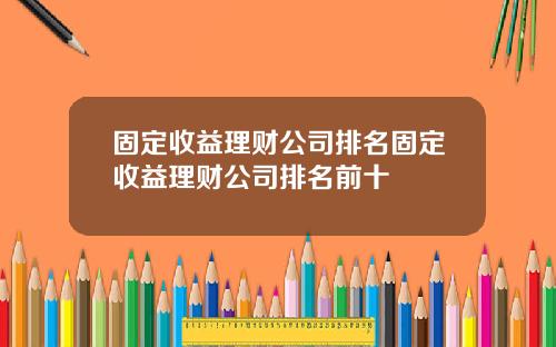 固定收益理财公司排名固定收益理财公司排名前十