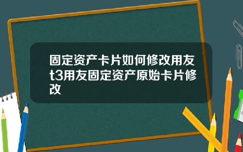 固定资产卡片如何修改用友t3用友固定资产原始卡片修改
