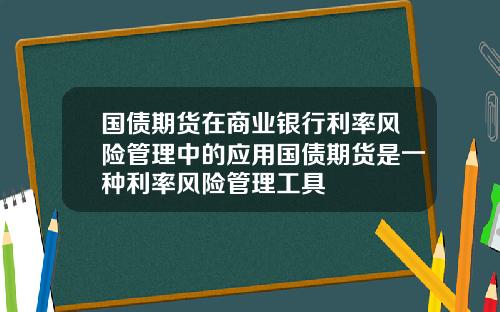 国债期货在商业银行利率风险管理中的应用国债期货是一种利率风险管理工具