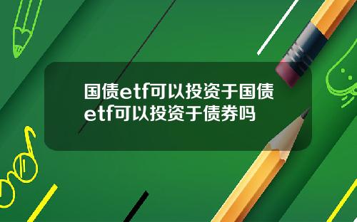 国债etf可以投资于国债etf可以投资于债券吗