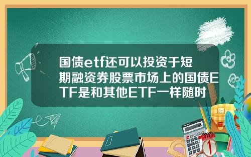 国债etf还可以投资于短期融资券股票市场上的国债ETF是和其他ETF一样随时可以买卖吗