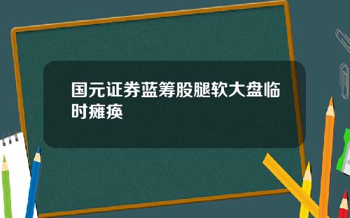 国元证券蓝筹股腿软大盘临时瘫痪