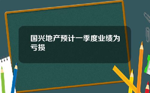 国兴地产预计一季度业绩为亏损