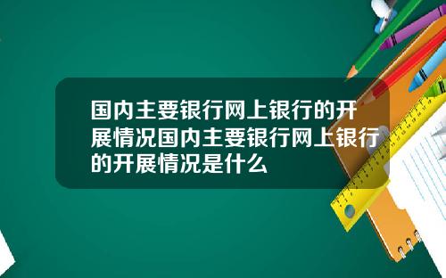 国内主要银行网上银行的开展情况国内主要银行网上银行的开展情况是什么