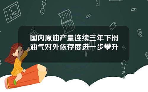 国内原油产量连续三年下滑油气对外依存度进一步攀升