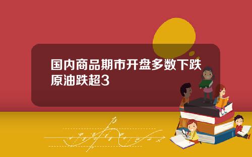 国内商品期市开盘多数下跌原油跌超3