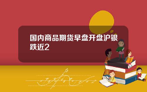 国内商品期货早盘开盘沪银跌近2