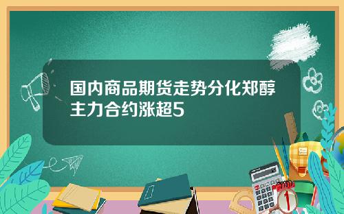 国内商品期货走势分化郑醇主力合约涨超5
