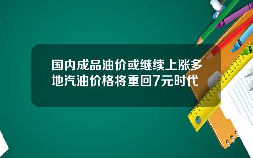 国内成品油价或继续上涨多地汽油价格将重回7元时代