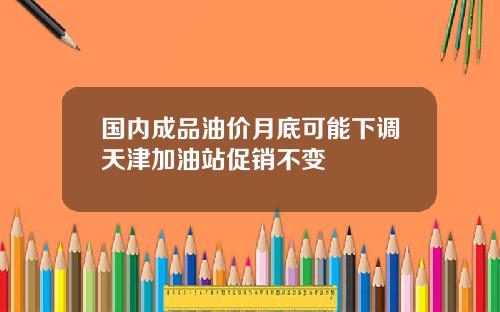 国内成品油价月底可能下调天津加油站促销不变