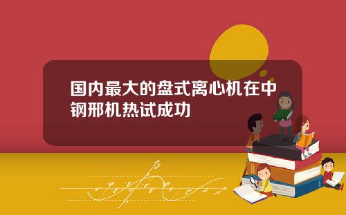 国内最大的盘式离心机在中钢邢机热试成功