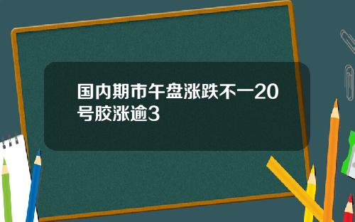 国内期市午盘涨跌不一20号胶涨逾3