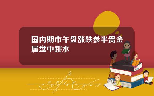 国内期市午盘涨跌参半贵金属盘中跳水
