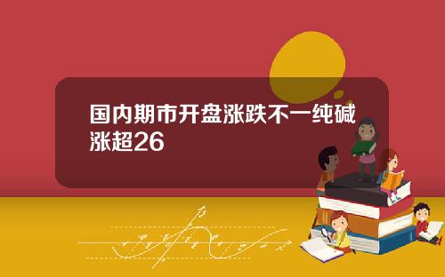 国内期市开盘涨跌不一纯碱涨超26