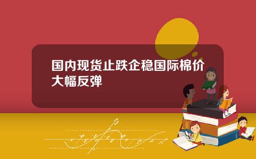 国内现货止跌企稳国际棉价大幅反弹