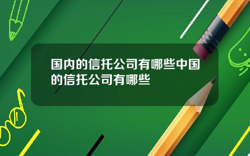 国内的信托公司有哪些中国的信托公司有哪些