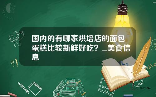 国内的有哪家烘培店的面包蛋糕比较新鲜好吃？_美食信息