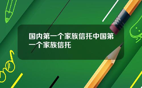 国内第一个家族信托中国第一个家族信托