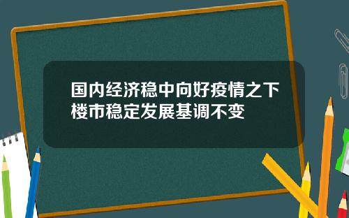 国内经济稳中向好疫情之下楼市稳定发展基调不变