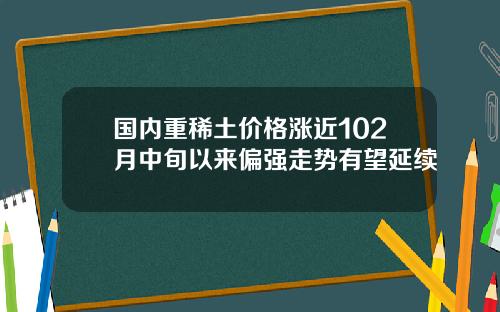 国内重稀土价格涨近102月中旬以来偏强走势有望延续