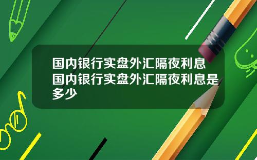 国内银行实盘外汇隔夜利息国内银行实盘外汇隔夜利息是多少