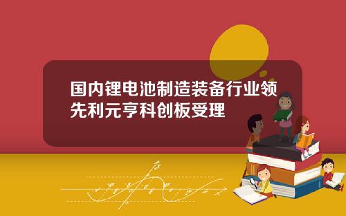 国内锂电池制造装备行业领先利元亨科创板受理