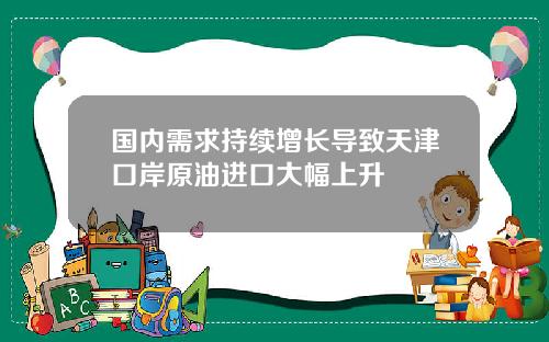 国内需求持续增长导致天津口岸原油进口大幅上升
