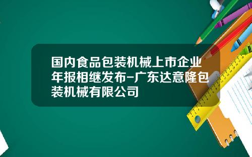 国内食品包装机械上市企业年报相继发布-广东达意隆包装机械有限公司