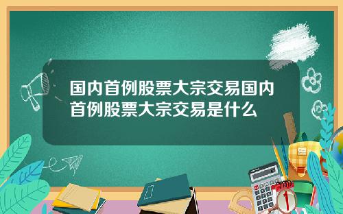 国内首例股票大宗交易国内首例股票大宗交易是什么